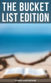 The Bucket List Edition: The Greatest Classics in One Volume - Henry David Thoreau, Walt Whitman, Kahlil Gibran, Harriet Beecher Stowe, Frederick Douglass, James Fenimore Cooper, Henry James, Edgar Allan Poe, H. P. Lovecraft, William Shakespeare, John Milton, Jonathan Swift, Daniel Defoe, Henry Fielding, Laurence Sterne, Jane Austen, William Makepeace Thackeray, P. B. Shelley, Mary Shelley, John Keats, Charlotte Brontë, Emily Brontë, Anne Brontë, George Eliot, Charles Dickens, Thomas Hardy, Elizabeth Von Arnim, D. H. Lawrence, Ann Ward Radcliffe, Bram Stoker, Arthur Conan Doyle, Joseph Conrad, Oscar Wilde, Lewis Carroll, Frances Hodgson Burnett, C. S. Lewis, George Weedon Grossmith, H.G. Wells, Willkie Collins, G. K. Chesterton, E. M. Forster, T. S. Eliot, James Joyce, George Bernard Shaw, W. B. Yeats, Sir Walter Scott, Robert Louis Stevenson, Kenneth Grahame, George MacDonald, James Matthew Barrie, Mark Twain, Jack London, Herman Melville, Nathaniel Hawthorne, Louisa May Alcott, Willa Cather, Edith Wharton, Kate Chopin, Lewis WallaceL., M. Montgomery, Homer, Plato, Apuleius, Marcus Aurelius, Johann Wolfgang von Goethe, Herman Hesse, Friedrich Nietzsche, Jules Verne, Marcel Proust, Victor Hugo, Gustave Flaubert, Gaston Leroux, Honoré de Balzac, Stendhal, Voltaire, Charles Baudelaire, Alexandre Dumas, Émile Zola, Henrik Ibsen, Leo Tolstoy, Fyodor Dostoyevsky, Ivan Turgenev, Anton Chekhov, Nikolai Gogol, Miguel de Cervantes, Benito Pérez Galdós, Pedro Calderón de la Barca, Dante, Giovanni Boccaccio, Niccolò Machiavelli, Rabindranath Tagore, Bankim Chandra Chatterjee, Kalidasa, Valmiki, Laozi, Sun Tzu, Confucius, Cao Xueqin, Princess Der Ling, Inazo Nitobe, Kakuzo Okakura, Soseki Natsume, Charlotte Perkins Gilman, F. Scott Fitzgerald, William Dean Howells, Washington Irving, L. Frank Baum, Theodor Storm, Juan Valera & Rudyard Kipling
