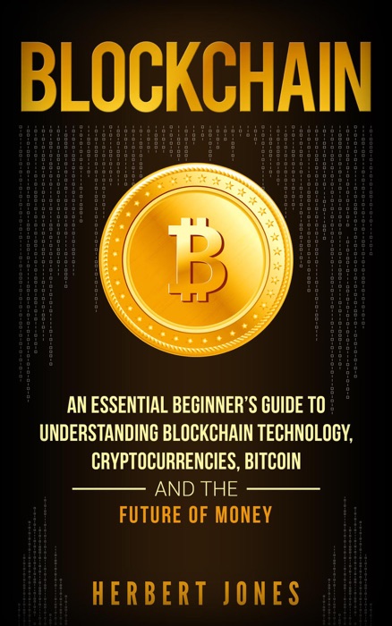 Blockchain: An Essential Beginner’s Guide to Understanding Blockchain Technology, Cryptocurrencies, Bitcoin and the Future of Money