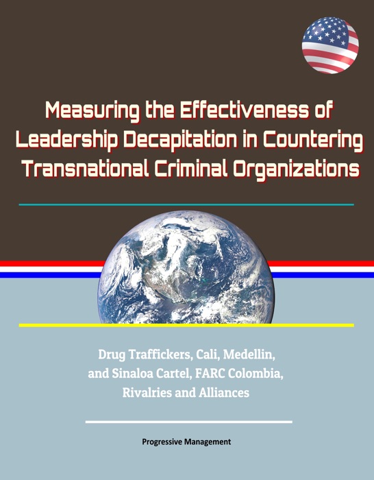 Measuring the Effectiveness of Leadership Decapitation in Countering Transnational Criminal Organizations: Drug Traffickers, Cali, Medellin, and Sinaloa Cartel, FARC Colombia, Rivalries and Alliances