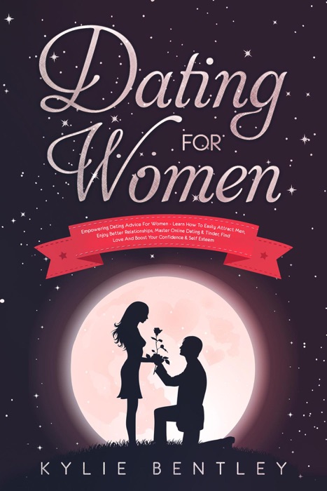 Dating For Women: Empowering Dating Advice For Women - Learn How To Easily Attract Men, Enjoy Better Relationships, Master Online Dating & Tinder, Find Love And Boost Your Confidence & Self Esteem