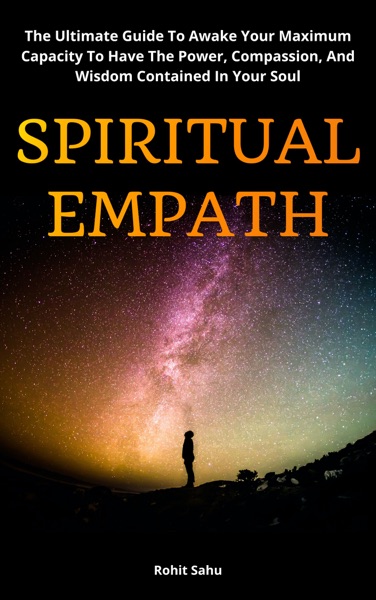 Spiritual Empath: The Ultimate Guide To Awake Your Maximum Capacity And Have That Power, Compassion, And Wisdom Contained In Your Soul