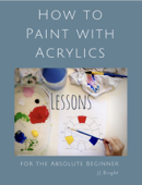 How to Paint with Acrylics - Lessons for the Absolute Beginner - Janet J. Bright