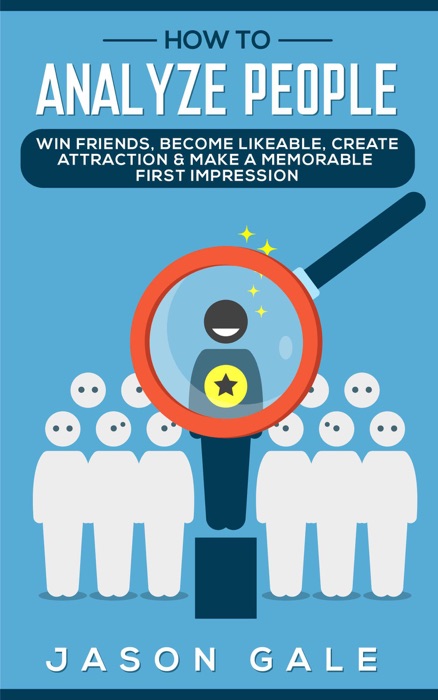 How to Analyze People: Win Friends, Become Likeable, Create Attraction & Make A Memorable First Impression