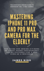 James Nino - Mastering the iPhone 11 Pro and Pro Max Camera for the Elderly: The Guide for Senior Citizens on Smart Phone Photography Taking Pictures like a Pro Even as a Beginner artwork