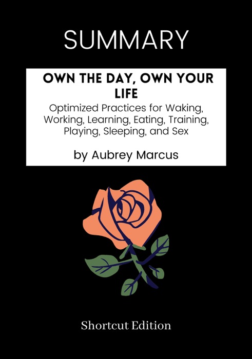 SUMMARY - Own the Day, Own Your Life: Optimized Practices for Waking, Working, Learning, Eating, Training, Playing, Sleeping, and Sex by Aubrey Marcus