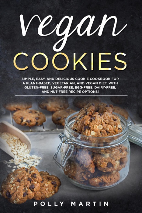 Vegan Cookies: Simple, Easy, and Delicious Cookie Cookbook For A Plant-Based, Vegetarian, and Vegan Diet. With Gluten-Free, Sugar-Free, Egg-Free, Dairy-Free, and Nut-Free Recipe Options!