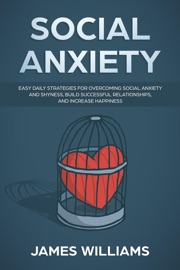 Social Anxiety: Easy Daily Strategies for Overcoming Social Anxiety and Shyness, Build Successful Relationships, and Increase Happiness - James W. Williams