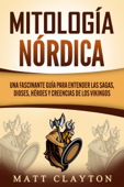 Mitología nórdica: Una fascinante guía para entender las sagas, dioses, héroes y creencias de los vikingos - Matt Clayton