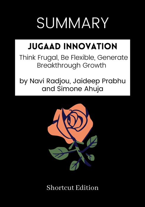 SUMMARY - Jugaad Innovation: Think Frugal, Be Flexible, Generate Breakthrough Growth by Navi Radjou, Jaideep Prabhu and Simone Ahuja