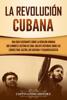 La Revolución cubana: Una guía fascinante sobre la rebelión armada que cambió el destino de Cuba. Incluye historias sobre los líderes Fidel Castro, Che Guevara y Fulgencio Batista - Captivating History