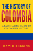 The History of Colombia: A Fascinating Guide to Colombian History - David Robbins