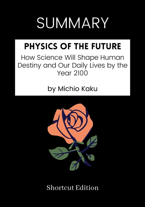 SUMMARY - Physics of the Future: How Science Will Shape Human Destiny and Our Daily Lives by the Year 2100 by Michio Kaku