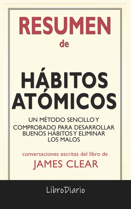 Hábitos atómicos: Un método sencillo y comprobado para desarrollar buenos hábitos y eliminar los malos de James Clear: Conversaciones Escritas del Libro