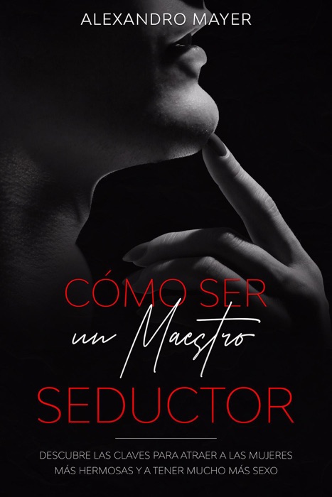 Cómo ser un Maestro Seductor: Descubre las claves para atraer a las mujeres más hermosas y a tener mucho más sexo