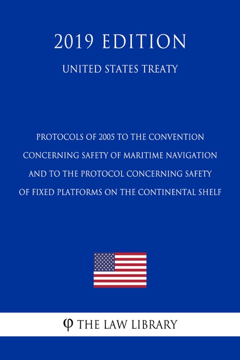 Protocols of 2005 to the Convention concerning Safety of Maritime Navigation and to the Protocol concerning Safety of Fixed Platforms on the Continental Shelf (United States Treaty)