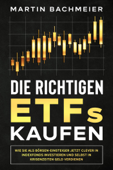 Die richtigen ETFs kaufen: Wie Sie als Börsen-Einsteiger jetzt clever in Indexfonds investieren und selbst in Krisenzeiten Geld verdienen - Martin Bachmeier
