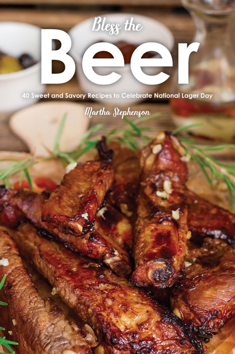 Bless the Beer: 40 Sweet and Savory Recipes to Celebrate National Lager Day