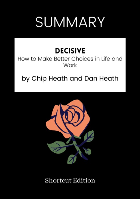 SUMMARY - Decisive: How to Make Better Choices in Life and Work by Chip Heath and Dan Heath