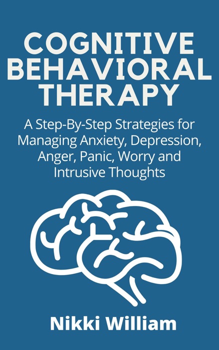 Cognitive Behavioral Therapy: A Step-By-Step Strategies for Managing Anxiety, Depression, Anger, Panic, Worry and Intrusive Thoughts