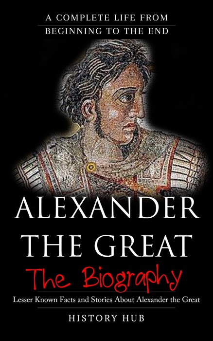 Alexander the Great: The Biography (A Complete Life from Beginning to the End)