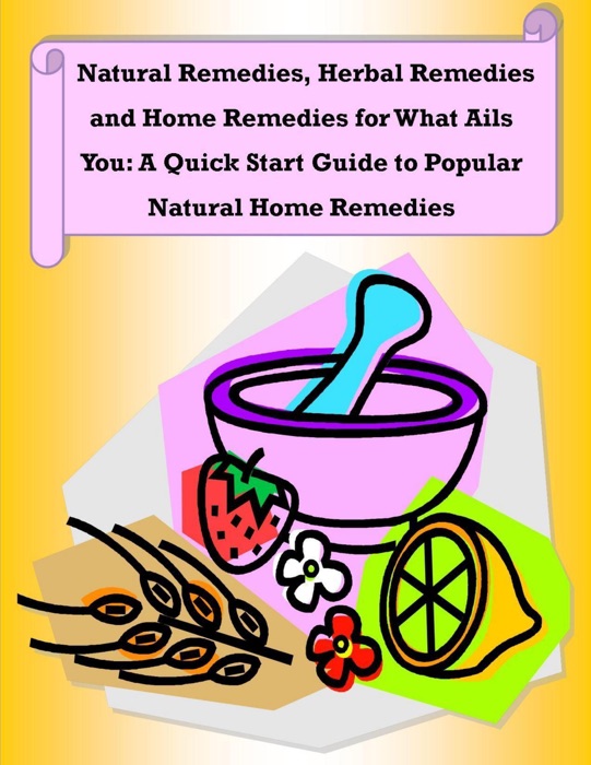 Natural Remedies, Herbal Remedies and Home Remedies for What Ails You: A Quick Start Guide to Popular Natural Home Remedies