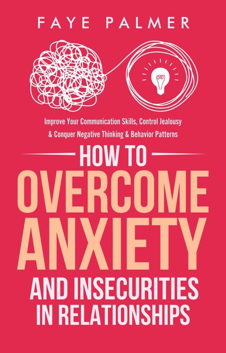 How To Overcome Anxiety & Insecurities In Relationships: Improve Your Communication Skills, Control Jealousy & Conquer Negative Thinking & Behavior Patterns