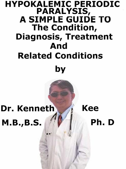 Hypokalemic Periodic Paralysis, A Simple Guide To The Condition, Diagnosis, Treatment And Related Conditions