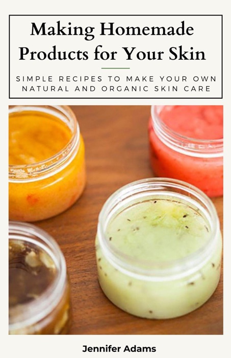 Making Homemade Products for Your Skin; Simple Recipes to Make Your Own Natural and Organic Skin Care