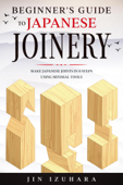 Beginner's Guide to Japanese Joinery: Make Japanese Joints in 8 Steps With Minimal Tools - Jin Izuhara