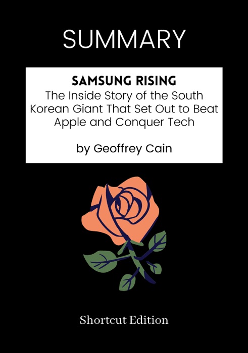 SUMMARY - Samsung Rising: The Inside Story of the South Korean Giant That Set Out to Beat Apple and Conquer Tech by Geoffrey Cain