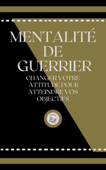 MENTALITÉ DE GUERRIER: CHANGER VOTRE ATTITUDE POUR ATTEINDRE VOS OBJECTIFS - LIBROTEKA