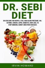 Dr. Sebi Diet: Dr Sebi Cure for Herpes, Stds, High Blood Pressure, Hiv, Asthma, Cancer, Lupus, Diabetes, Hair Loss, to Stop Smoking, Kidney and Other Diseases - Irvin Howard Cover Art