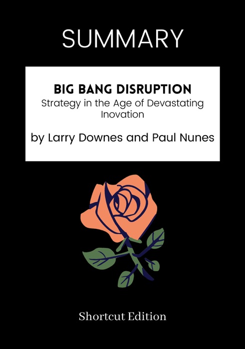 SUMMARY - Big Bang Disruption: Strategy in the Age of Devastating Inovation by Larry Downes and Paul Nunes