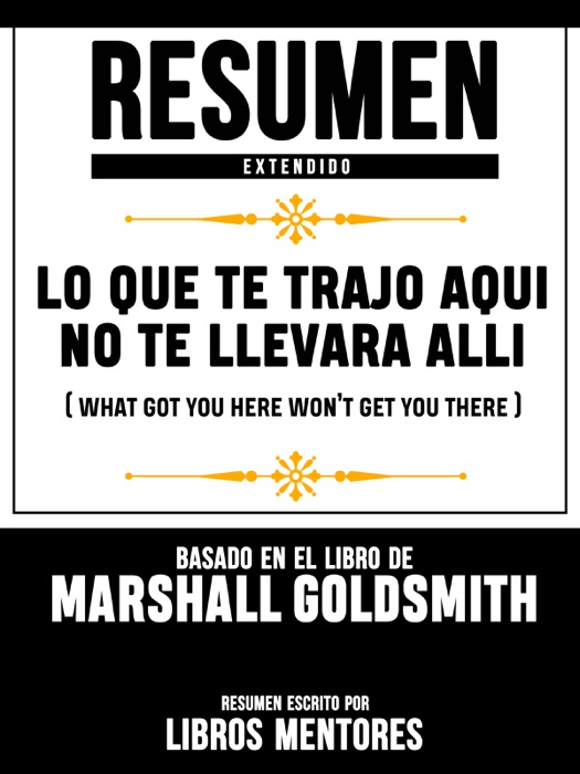 Resumen Extendido: Lo Que Te Trajo Aqui No Te Llevara Alli (What Got You Here Won’t Get You There) - Basado En El Libro De Marshall Goldsmith