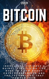 Bitcoin: 2021 Innovative Beginner's Guide. Everything You Need to Know About Cryptocurrencies and the Technology that Powers Them