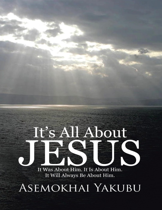 It’s All About Jesus: It Was About Him. It Is About Him. It Will Always Be About Him.