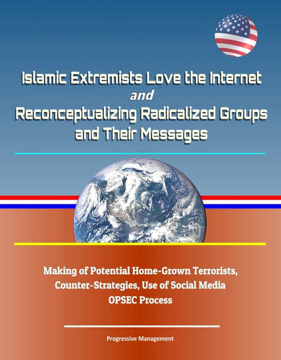 Islamic Extremists Love the Internet, and Reconceptualizing Radicalized Groups and Their Messages: Making of Potential Home-Grown Terrorists, Counter-Strategies, Use of Social Media, OPSEC Process