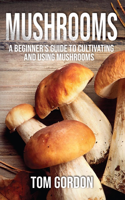 Mushrooms: A Beginner’s Guide to Cultivating and Using Mushrooms