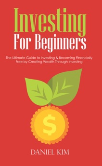 Investing For Beginners: The Ultimate Guide to Investing & Becoming Financially Free by Creating Wealth Through Investing - Daniel Kim