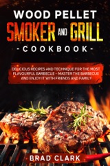 Wood Pellet Smoker and Grill Cookbook: Delicious Recipes and Technique for the Most Flavourful Barbecue – Master the Barbecue and Enjoy it With Friends and Family