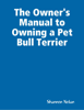 The Owner’s Manual to Owning a Pet Bull Terrier - Shannon Nolan