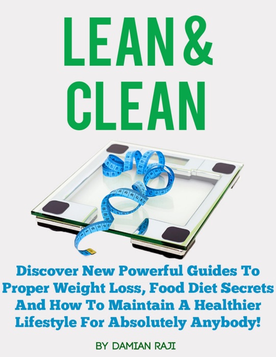 Lean and Clean: Discover New Powerful Guides to Proper Weight Loss, Food Diet Secrets and How to Maintain a Healthier Lifestyle for Absolutely Anybody!