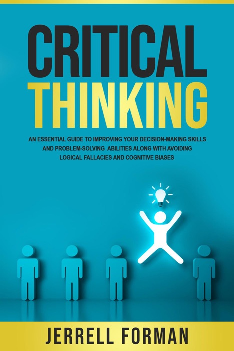 Critical Thinking: An Essential Guide to Improving Your Decision-Making Skills and Problem-Solving Abilities along with Avoiding Logical Fallacies and Cognitive Biases