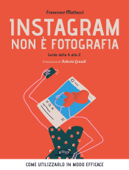 Instagram non è fotografia. Guida dalla A alla Z. Come utilizzarlo in modo efficace - Francesco Mattucci