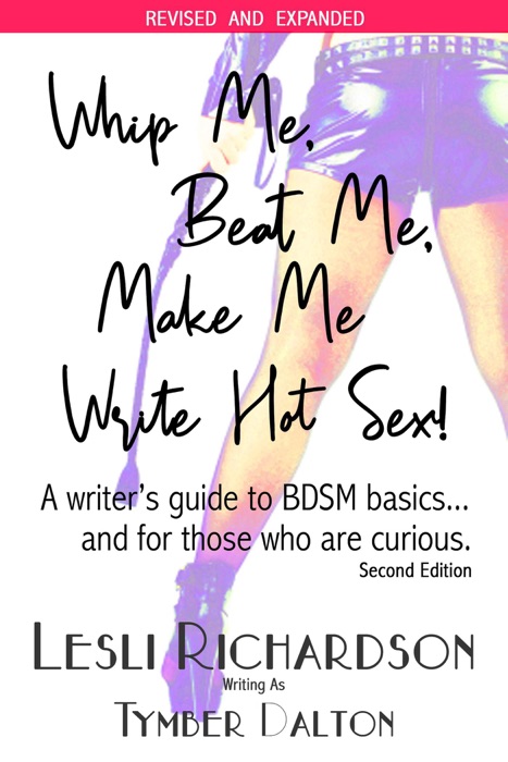 Whip Me, Beat Me, Make Me Write Hot Sex: A Writer's Guide to BDSM Basics...and For Those Who Are Curious. (2nd Edition)