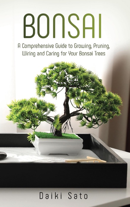 Bonsai: A Comprehensive Guide to Growing, Pruning, Wiring and Caring for Your Bonsai Trees