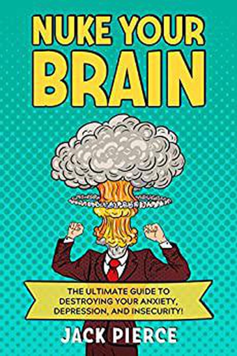 Nuke Your Brain: The Ultimate Guide to Destroying Your Anxiety, Depression, and Insecurity!