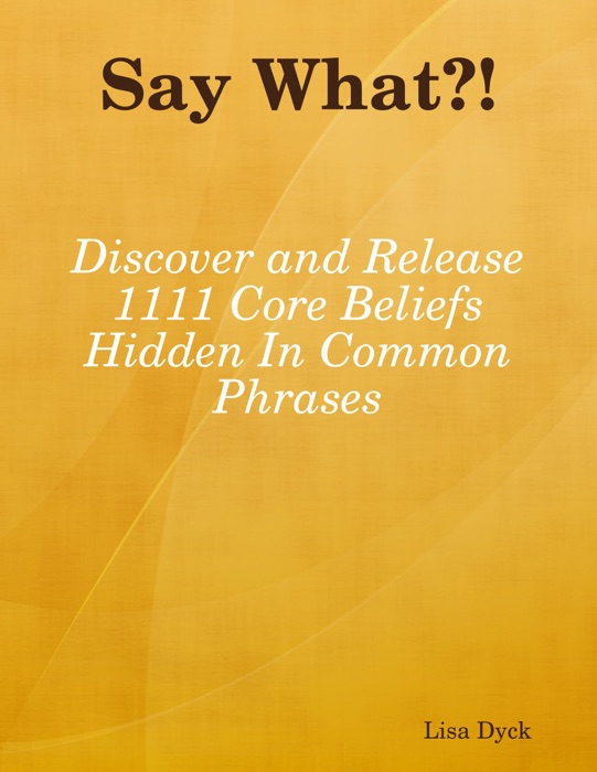 Say What?!  Discover and Release 1111 Core Beliefs Hidden In Common Phrases