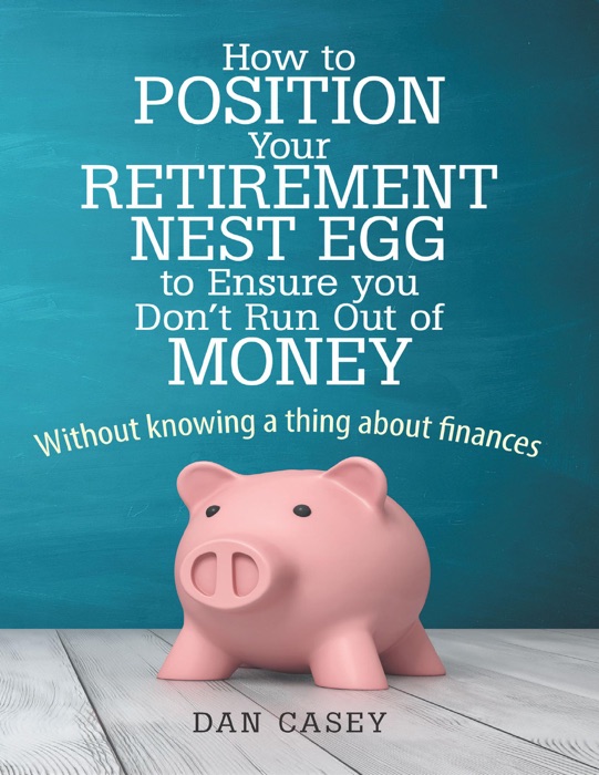 How to Position Your Retirement Nest Egg to Ensure You Don't Run Out of Money: Without Knowing a Thing About Finances