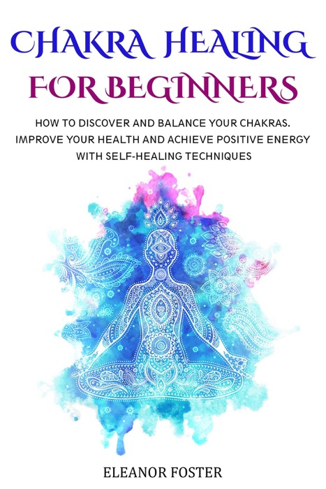 Chakra Healing for Beginners: How to Discover and Balance Your Chakras.  Improve Your Health and Achieve Positive Energy With Self-healing Techniques